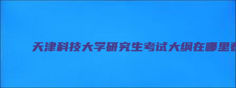 天津科技大学研究生考试大纲在哪里看