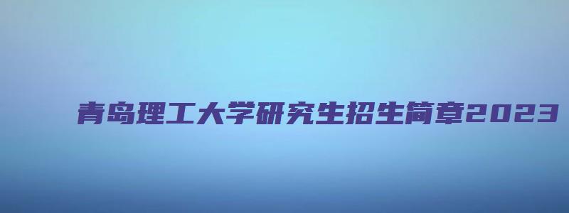 青岛理工大学研究生招生简章2023