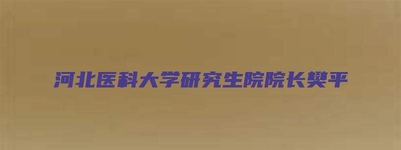 河北医科大学研究生院院长樊平