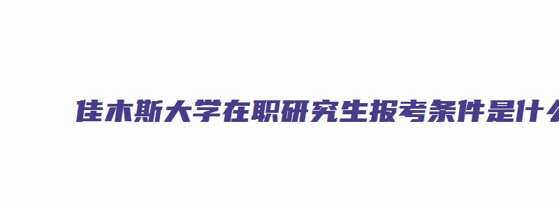 佳木斯大学在职研究生报考条件是什么