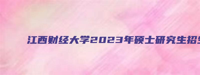 江西财经大学2023年硕士研究生招生简章