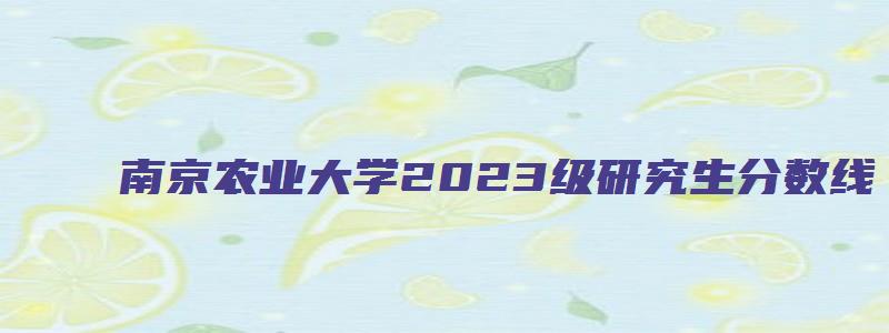 南京农业大学2023级研究生分数线