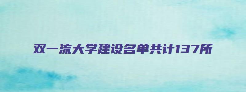 双一流大学建设名单共计137所