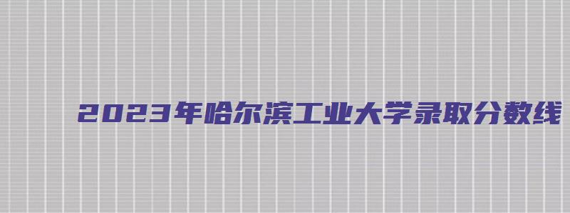 2023年哈尔滨工业大学录取分数线