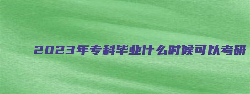 2023年专科毕业什么时候可以考研