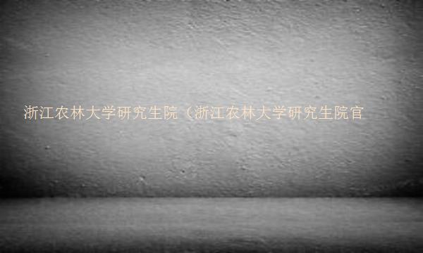 浙江农林大学研究生院（浙江农林大学研究生院官网）