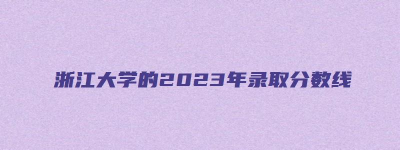 浙江大学的2023年录取分数线