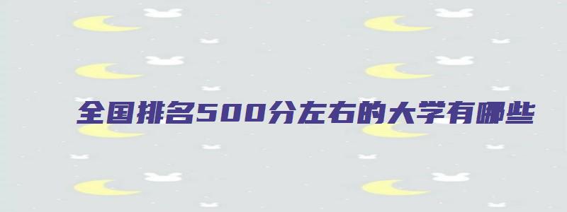 全国排名500分左右的大学有哪些