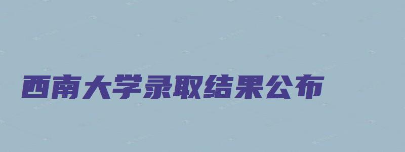 西南大学录取结果公布