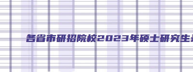 各省市研招院校2023年硕士研究生录取通知书发放通知汇总