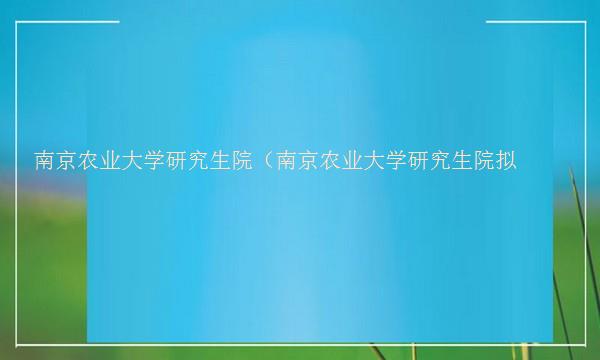 南京农业大学研究生院（南京农业大学研究生院拟录取）