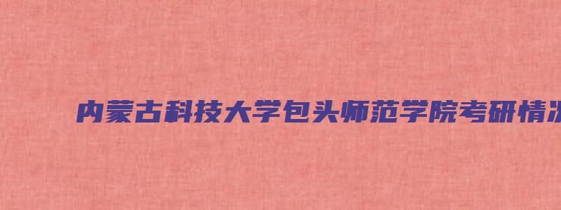 内蒙古科技大学包头师范学院考研情况