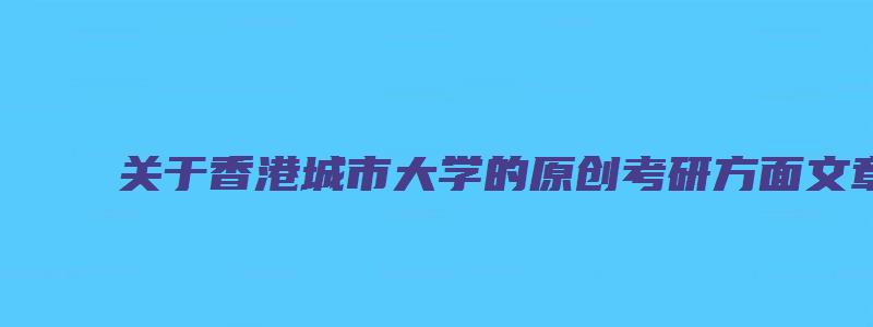 关于香港城市大学的原创考研方面文章