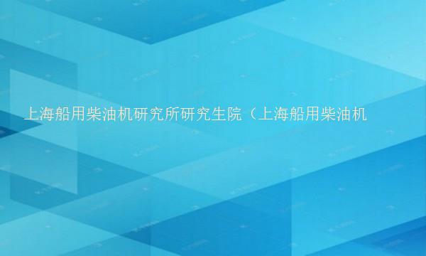 上海船用柴油机研究所研究生院（上海船用柴油机研究所研究生院地址）