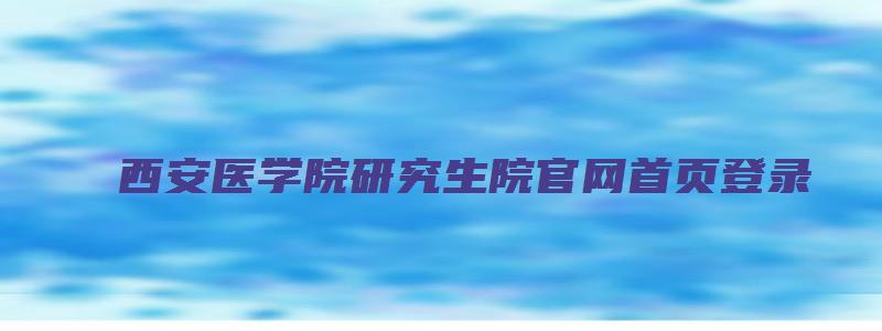 西安医学院研究生院官网首页登录