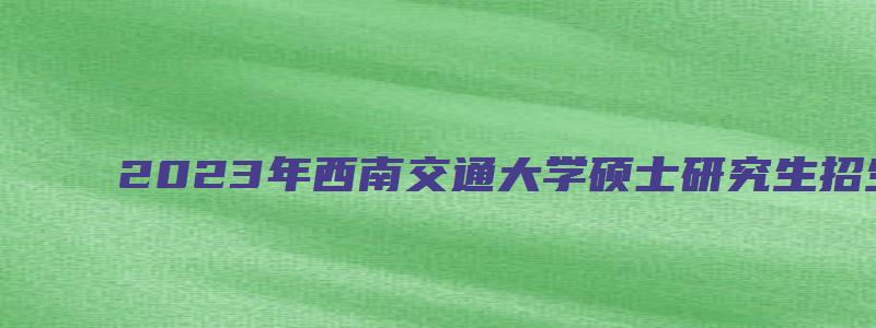 2023年西南交通大学硕士研究生招生复试分数线