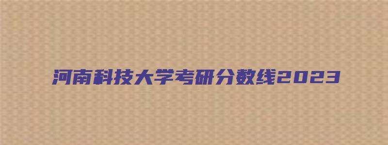 河南科技大学考研分数线2023