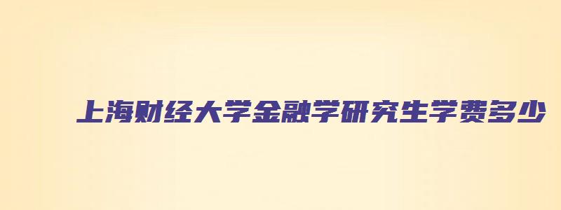 上海财经大学金融学研究生学费多少