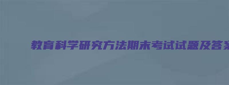 教育科学研究方法期末考试试题及答案