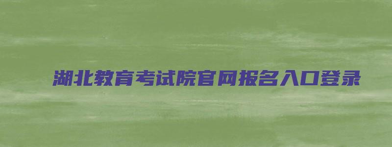 湖北教育考试院官网报名入口登录