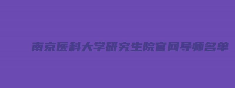 南京医科大学研究生院官网导师名单