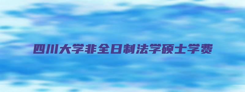 四川大学非全日制法学硕士学费