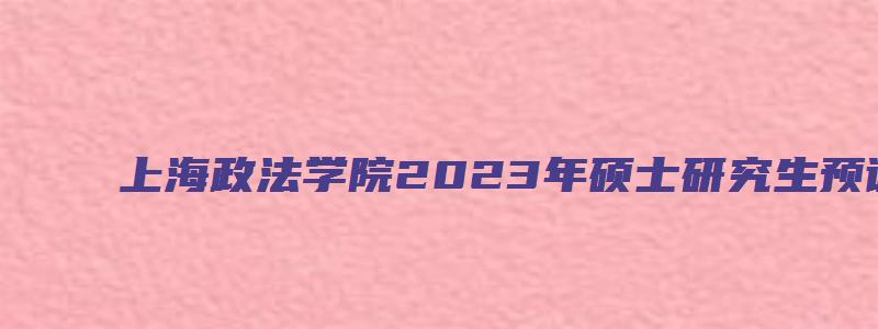 上海政法学院2023年硕士研究生预调剂通道开通公告