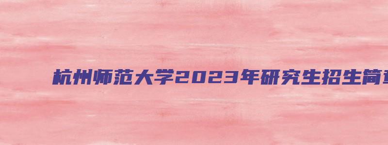 杭州师范大学2023年研究生招生简章