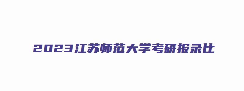 2023江苏师范大学考研报录比