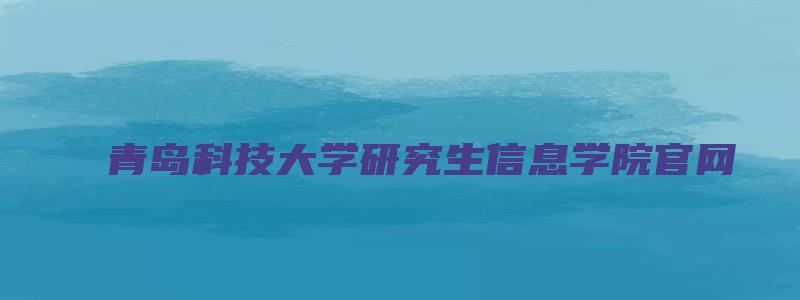 青岛科技大学研究生信息学院官网