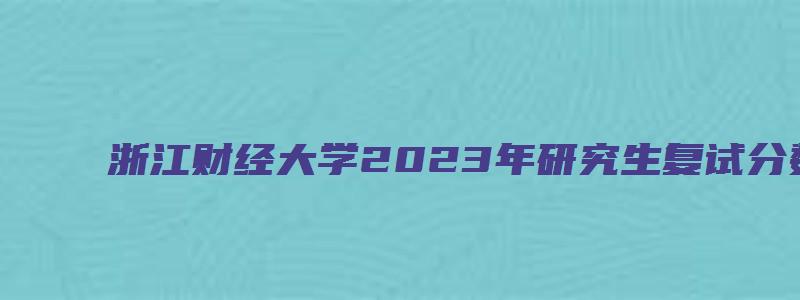 浙江财经大学2023年研究生复试分数线