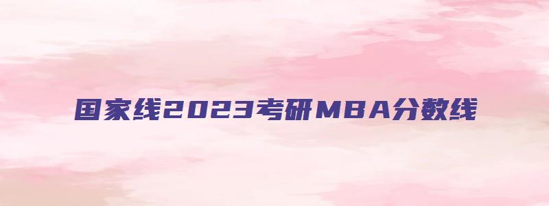 国家线2023考研MBA分数线