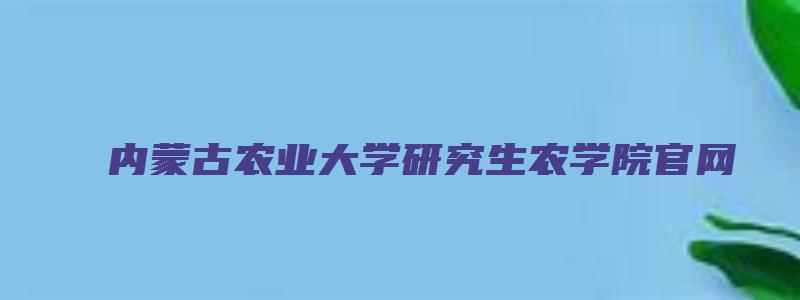 内蒙古农业大学研究生农学院官网