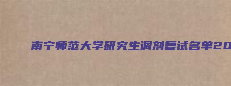 南宁师范大学研究生调剂复试名单2023