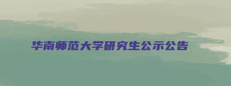 华南师范大学研究生公示公告