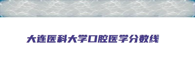 大连医科大学口腔医学分数线