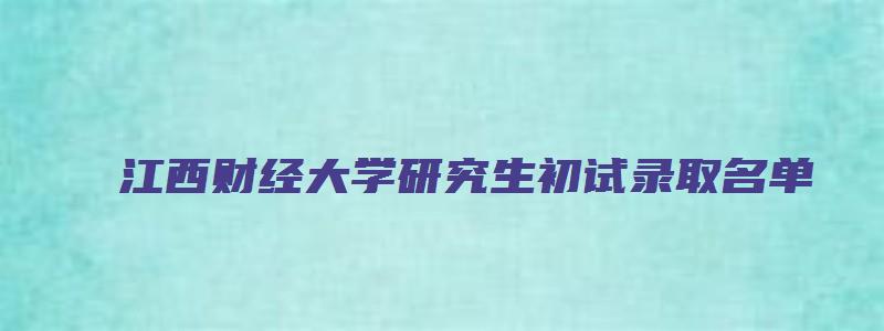 江西财经大学研究生初试录取名单