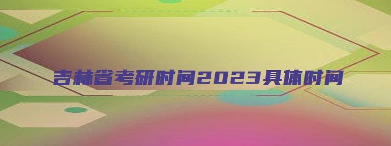 吉林省考研时间2023具体时间