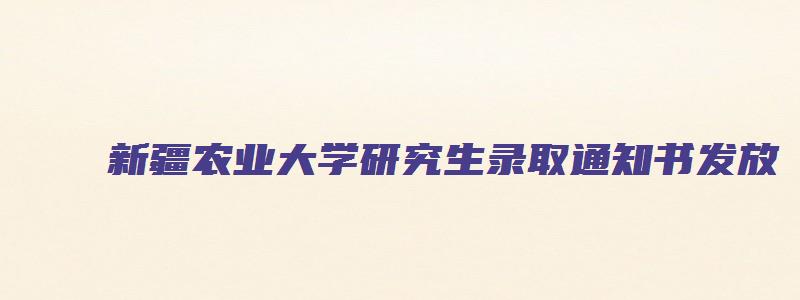 新疆农业大学研究生录取通知书发放