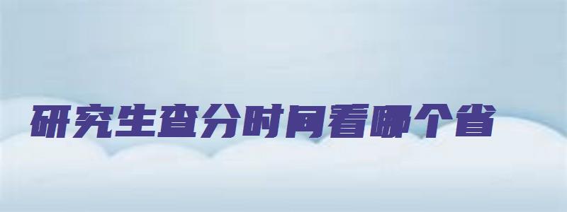 研究生查分时间看哪个省