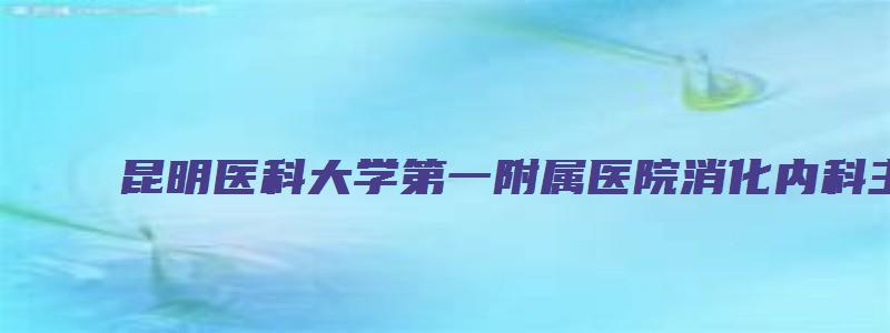 昆明医科大学第一附属医院消化内科主任