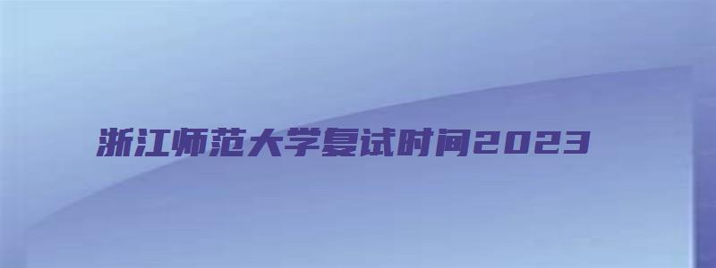 浙江师范大学复试时间2023