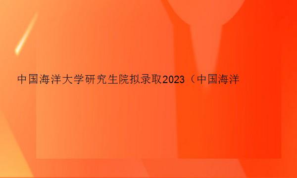 中国海洋大学研究生院拟录取2023（中国海洋大学研究生院拟录取2023年）