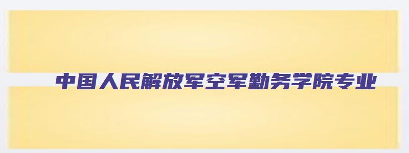 中国人民解放军空军勤务学院专业