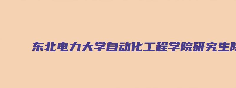 东北电力大学自动化工程学院研究生院