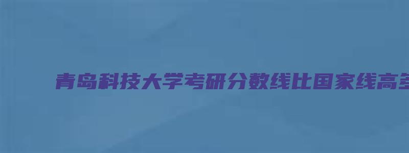 青岛科技大学考研分数线比国家线高多少