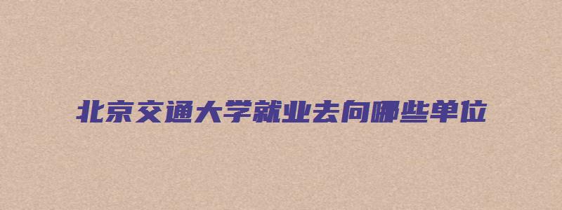 北京交通大学就业去向哪些单位