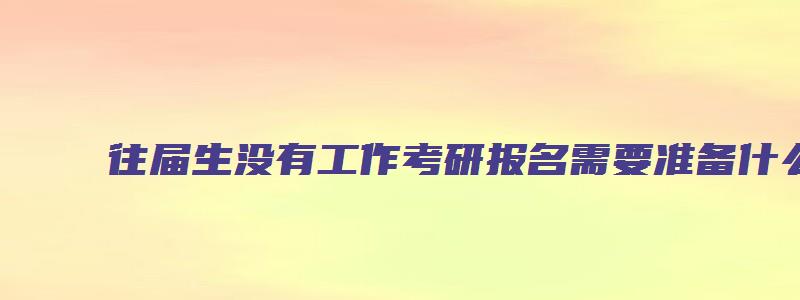 往届生没有工作考研报名需要准备什么材料