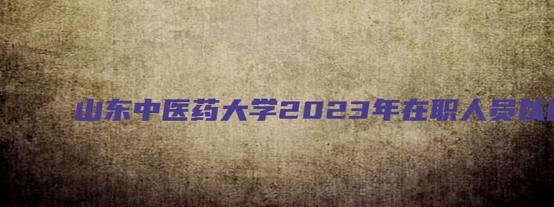 山东中医药大学2023年在职人员以研究生毕业同等学力申请硕士