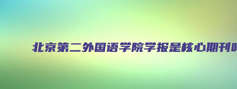 北京第二外国语学院学报是核心期刊吗